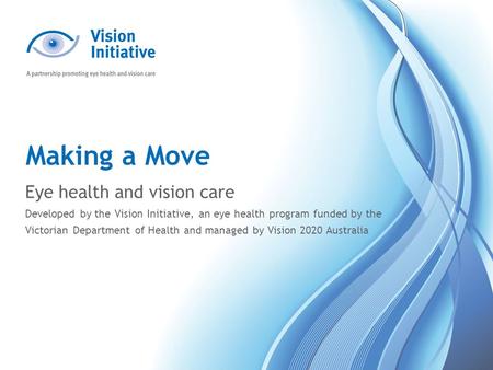 Making a Move Eye health and vision care Developed by the Vision Initiative, an eye health program funded by the Victorian Department of Health and managed.