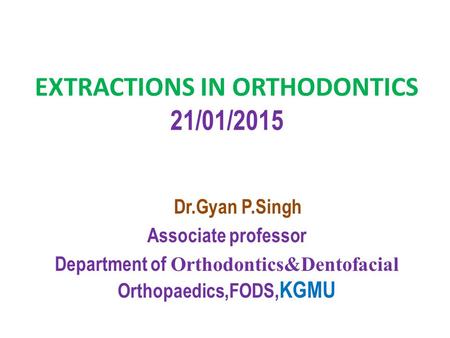 EXTRACTIONS IN ORTHODONTICS 21/01/2015 Dr.Gyan P.Singh Associate professor Department of Orthodontics&Dentofacial Orthopaedics,FODS, KGMU.