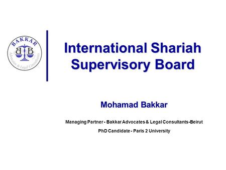 International Shariah Supervisory Board Mohamad Bakkar Managing Partner - Bakkar Advocates & Legal Consultants-Beirut PhD Candidate - Paris 2 University.