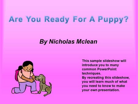 Are You Ready For A Puppy? By Nicholas Mclean This sample slideshow will introduce you to many common PowerPoint techniques. By recreating this slideshow,