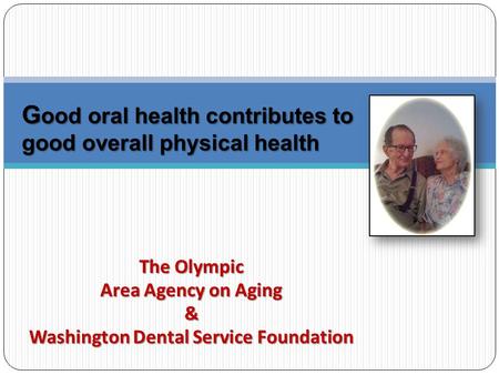 The Olympic Area Agency on Aging & Washington Dental Service Foundation G ood oral health contributes to good overall physical health.