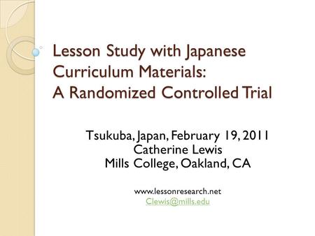 Lesson Study with Japanese Curriculum Materials: A Randomized Controlled Trial Tsukuba, Japan, February 19, 2011 Catherine Lewis Mills College, Oakland,