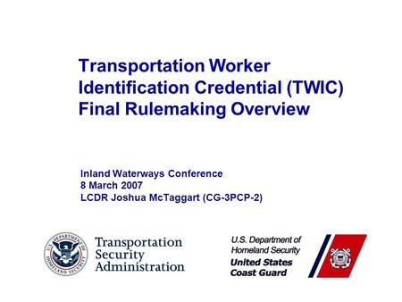 Transportation Worker Identification Credential (TWIC) Final Rulemaking Overview Inland Waterways Conference 8 March 2007 LCDR Joshua McTaggart (CG-3PCP-2)