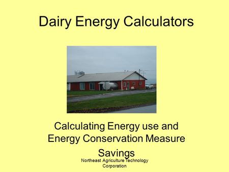 Northeast Agriculture Technology Corporation Dairy Energy Calculators Calculating Energy use and Energy Conservation Measure Savings.