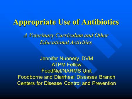 Appropriate Use of Antibiotics A Veterinary Curriculum and Other Educational Activities Jennifer Nunnery, DVM ATPM Fellow FoodNet/NARMS Unit Foodborne.