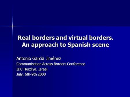 Real borders and virtual borders. An approach to Spanish scene Antonio García Jiménez Communication Across Borders Conference IDC Herzliya. Israel July,
