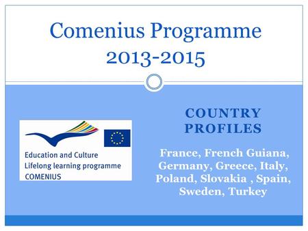 COUNTRY PROFILES Comenius Programme 2013-2015 France, French Guiana, Germany, Greece, Italy, Poland, Slovakia, Spain, Sweden, Turkey.
