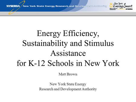 Energy Efficiency, Sustainability and Stimulus Assistance for K-12 Schools in New York Matt Brown New York State Energy Research and Development Authority.
