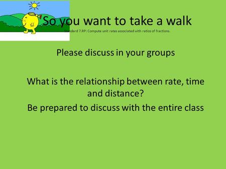 So you want to take a walk Standard 7.RP: Compute unit rates associated with ratios of fractions. Please discuss in your groups What is the relationship.