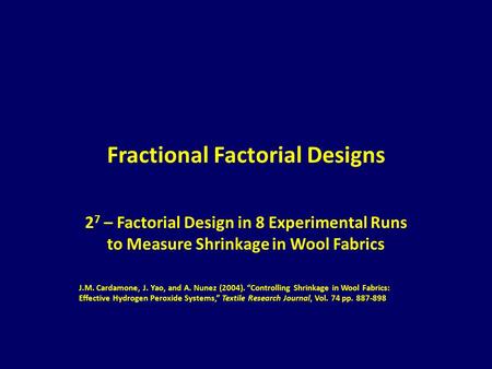 Fractional Factorial Designs 2 7 – Factorial Design in 8 Experimental Runs to Measure Shrinkage in Wool Fabrics J.M. Cardamone, J. Yao, and A. Nunez (2004).