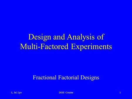 L. M. LyeDOE Course1 Design and Analysis of Multi-Factored Experiments Fractional Factorial Designs.