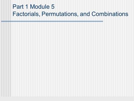 Part 1 Module 5 Factorials, Permutations, and Combinations.