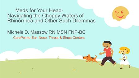 Meds for Your Head- Navigating the Choppy Waters of Rhinorrhea and Other Such Dilemmas Michele D. Massow RN MSN FNP-BC CarePointe Ear, Nose, Throat & Sinus.