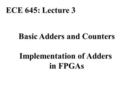 Basic Adders and Counters Implementation of Adders in FPGAs ECE 645: Lecture 3.