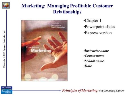Copyright © 2005 Pearson Education Inc. Marketing: Managing Profitable Customer Relationships Chapter 1 Powerpoint slides Express version Instructor name.