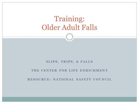 SLIPS, TRIPS, & FALLS THE CENTER FOR LIFE ENRICHMENT RESOURCE: NATIONAL SAFETY COUNCIL Training: Older Adult Falls.