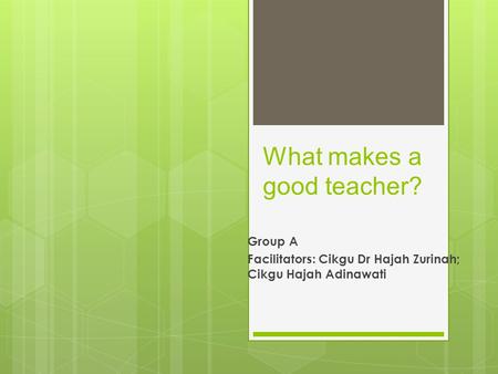 What makes a good teacher? Group A Facilitators: Cikgu Dr Hajah Zurinah; Cikgu Hajah Adinawati.