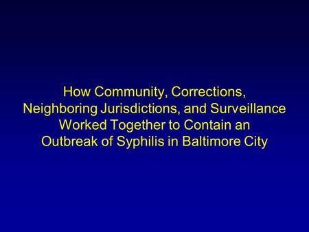 How Community, Corrections, Neighboring Jurisdictions, and Surveillance Worked Together to Contain an Outbreak of Syphilis in Baltimore City.
