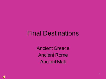 1 Final Destinations Ancient Greece Ancient Rome Ancient Mali.