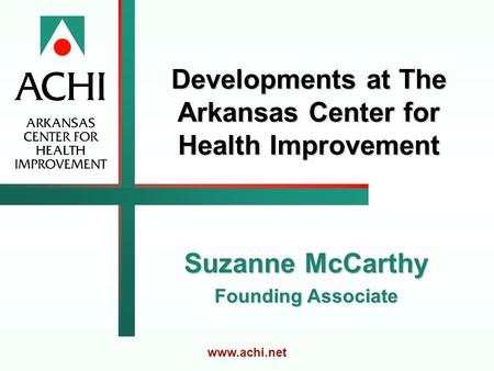 Developments at The Arkansas Center for Health Improvement Suzanne McCarthy Founding Associate www.achi.net.