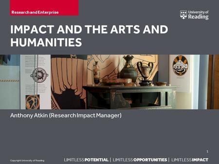 LIMITLESS POTENTIAL | LIMITLESS OPPORTUNITIES | LIMITLESS IMPACT Copyright University of Reading IMPACT AND THE ARTS AND HUMANITIES Anthony Atkin (Research.
