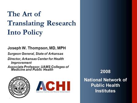 The Art of Translating Research Into Policy Joseph W. Thompson, MD, MPH Surgeon General, State of Arkansas Director, Arkansas Center for Health Improvement.