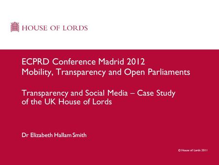 © House of Lords 2011 Dr Elizabeth Hallam Smith ECPRD Conference Madrid 2012 Mobility, Transparency and Open Parliaments Transparency and Social Media.