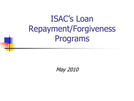 ISAC’s Loan Repayment/Forgiveness Programs May 2010.