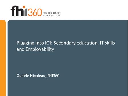 Plugging into ICT: Secondary education, IT skills and Employability Guitele Nicoleau, FHI360.