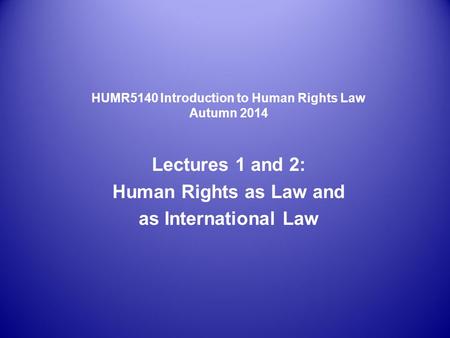 HUMR5140 Introduction to Human Rights Law Autumn 2014 Lectures 1 and 2: Human Rights as Law and as International Law.