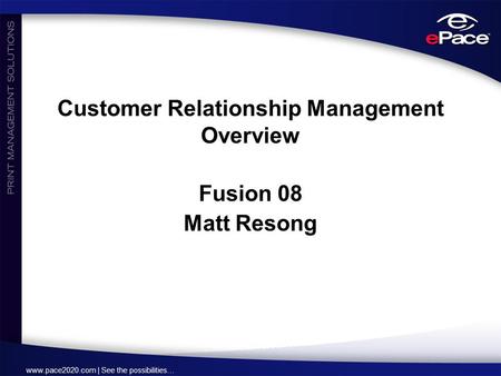 Www.pace2020.com | See the possibilities… Customer Relationship Management Overview Fusion 08 Matt Resong.