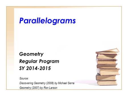 Parallelograms Geometry Regular Program SY 2014-2015 Source: Discovering Geometry (2008) by Michael Serra Geometry (2007) by Ron Larson.