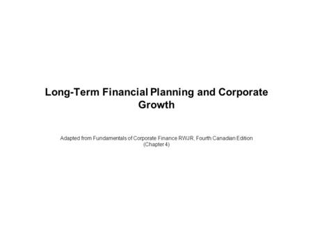 Long-Term Financial Planning and Corporate Growth Adapted from Fundamentals of Corporate Finance RWJR, Fourth Canadian Edition (Chapter 4)