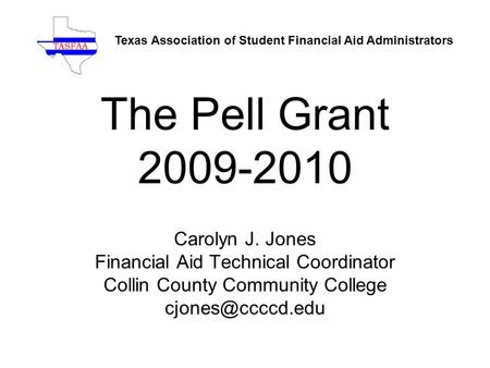 The Pell Grant 2009-2010 Carolyn J. Jones Financial Aid Technical Coordinator Collin County Community College Texas Association of Student.