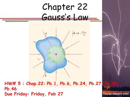 Charles Allison © 2000 Chapter 22 Gauss’s Law HW# 5 : Chap.22: Pb.1, Pb.6, Pb.24, Pb.27, Pb.35, Pb.46 Due Friday: Friday, Feb 27.