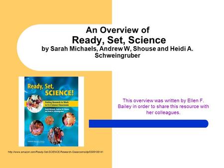 An Overview of Ready, Set, Science by Sarah Michaels, Andrew W, Shouse and Heidi A. Schweingruber This overview was written by Ellen F. Bailey in order.