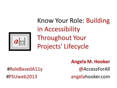 Know Your Role: Building in Accessibility Throughout Your Projects' Lifecycle Angela M. Hooker #PSUweb2013 angelahooker.com.