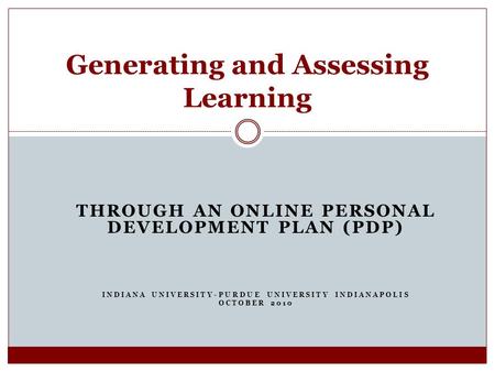 THROUGH AN ONLINE PERSONAL DEVELOPMENT PLAN (PDP) INDIANA UNIVERSITY-PURDUE UNIVERSITY INDIANAPOLIS OCTOBER 2010 Generating and Assessing Learning.