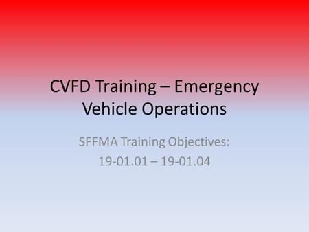 CVFD Training – Emergency Vehicle Operations SFFMA Training Objectives: 19-01.01 – 19-01.04.