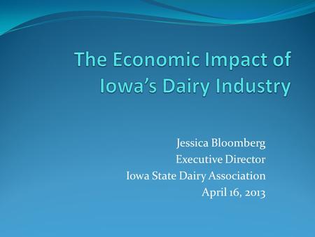 Jessica Bloomberg Executive Director Iowa State Dairy Association April 16, 2013.