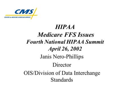 HIPAA Medicare FFS Issues Fourth National HIPAA Summit April 26, 2002 Janis Nero-Phillips Director OIS/Division of Data Interchange Standards.
