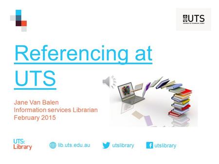 Referencing at UTS Jane Van Balen Information services Librarian February 2015 lib.uts.edu.au utslibrary.