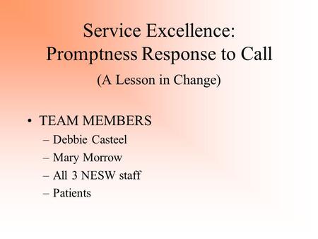 Service Excellence: Promptness Response to Call (A Lesson in Change) TEAM MEMBERS –Debbie Casteel –Mary Morrow –All 3 NESW staff –Patients.