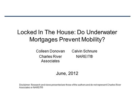 Locked In The House: Do Underwater Mortgages Prevent Mobility? June, 2012 Colleen Donovan Charles River Associates Calvin Schnure NAREIT® Disclaimer: Research.