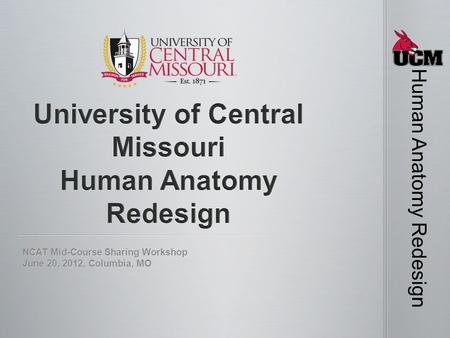 NCAT Mid-Course Sharing Workshop June 20, 2012, Columbia, MO Human Anatomy Redesign.