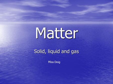 Matter Solid, liquid and gas Miss Doig.  098  098 4.42 – 8.35.