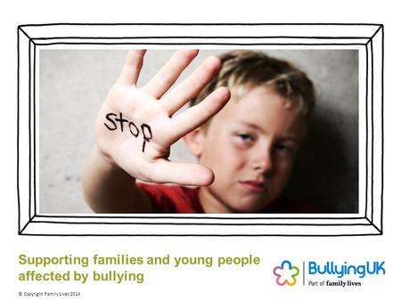 Supporting families and young people affected by bullying © Copyright Family Lives 2014.