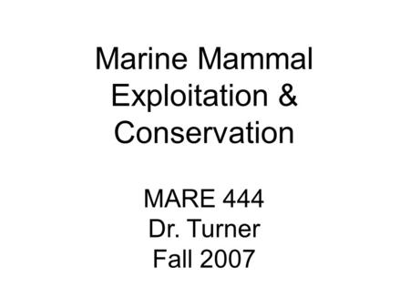 Marine Mammal Exploitation & Conservation MARE 444 Dr. Turner Fall 2007.