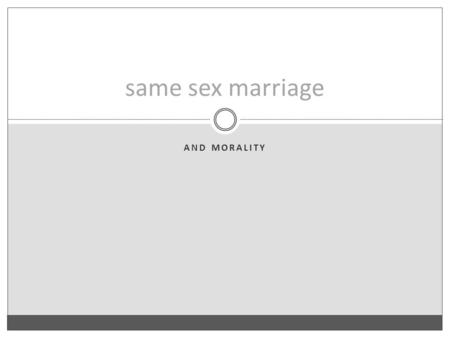 AND MORALITY same sex marriage. The Fundamental Argument 1. The basic rationale for marriage would apply equally to both opposite sex couples and same.