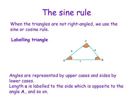 The sine rule When the triangles are not right-angled, we use the sine or cosine rule. Labelling triangle Angles are represented by upper cases and sides.